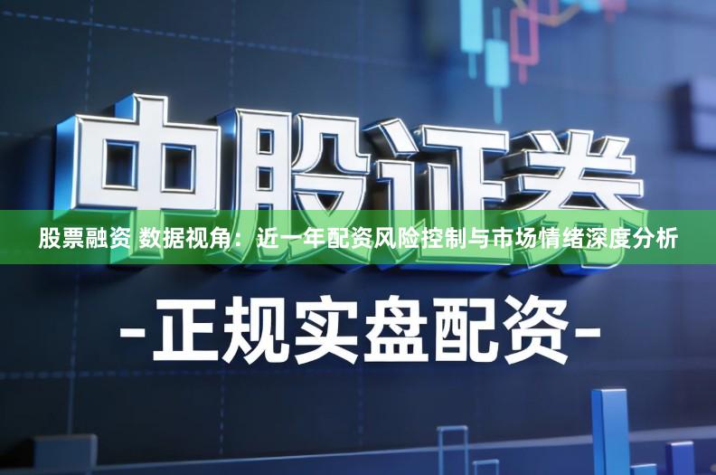 股票融资 数据视角：近一年配资风险控制与市场情绪深度分析