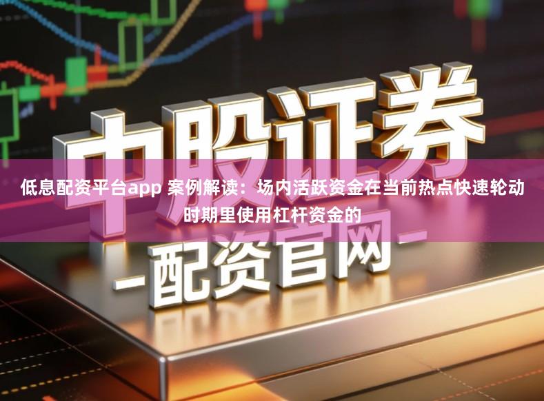 低息配资平台app 案例解读：场内活跃资金在当前热点快速轮动时期里使用杠杆资金的