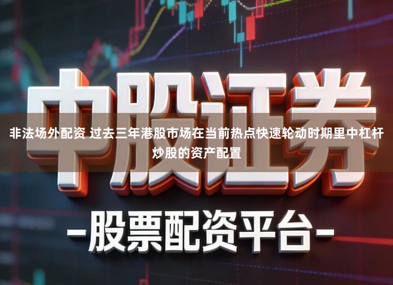 非法场外配资 过去三年港股市场在当前热点快速轮动时期里中杠杆炒股的资产配置