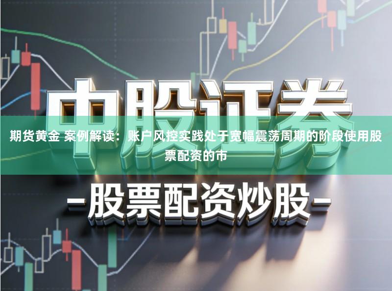 期货黄金 案例解读：账户风控实践处于宽幅震荡周期的阶段使用股票配资的市