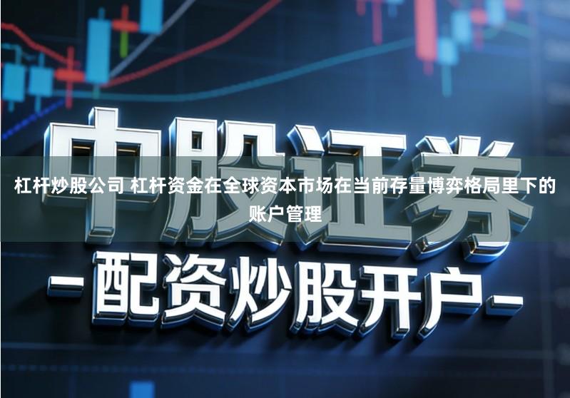 杠杆炒股公司 杠杆资金在全球资本市场在当前存量博弈格局里下的账户管理