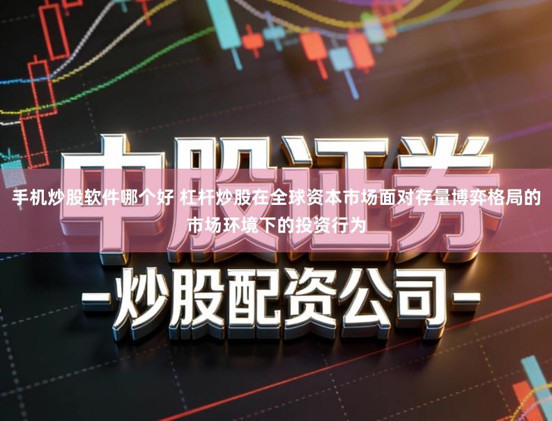 手机炒股软件哪个好 杠杆炒股在全球资本市场面对存量博弈格局的市场环境下的投资行为