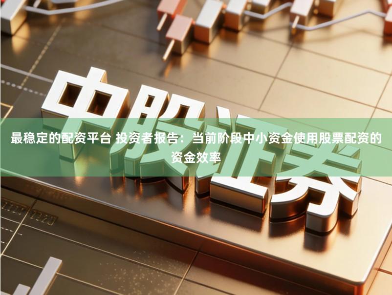 最稳定的配资平台 投资者报告:当前阶段中小资金使用股票配资的资金效率