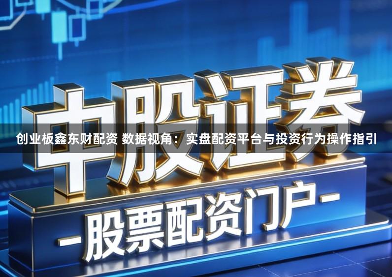 创业板鑫东财配资 数据视角：实盘配资平台与投资行为操作指引