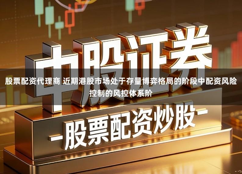 股票配资代理商 近期港股市场处于存量博弈格局的阶段中配资风险控制的风控体系阶