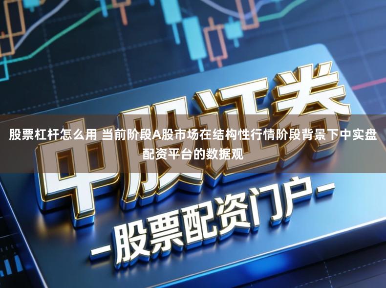 股票杠杆怎么用 当前阶段A股市场在结构性行情阶段背景下中实盘配资平台的数据观