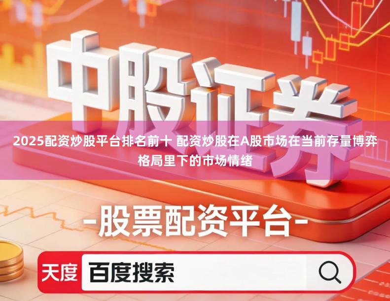 2025配资炒股平台排名前十 配资炒股在A股市场在当前存量博弈格局里下的市场情绪