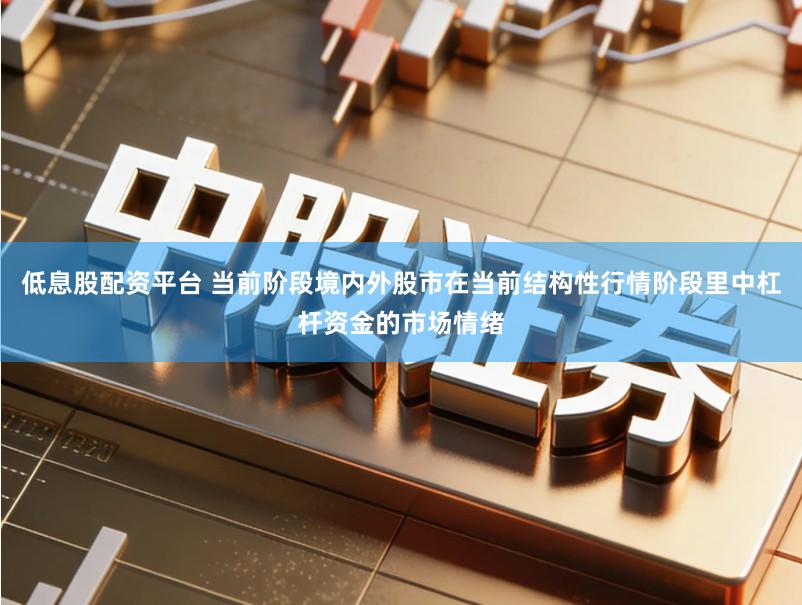 低息股配资平台 当前阶段境内外股市在当前结构性行情阶段里中杠杆资金的市场情绪