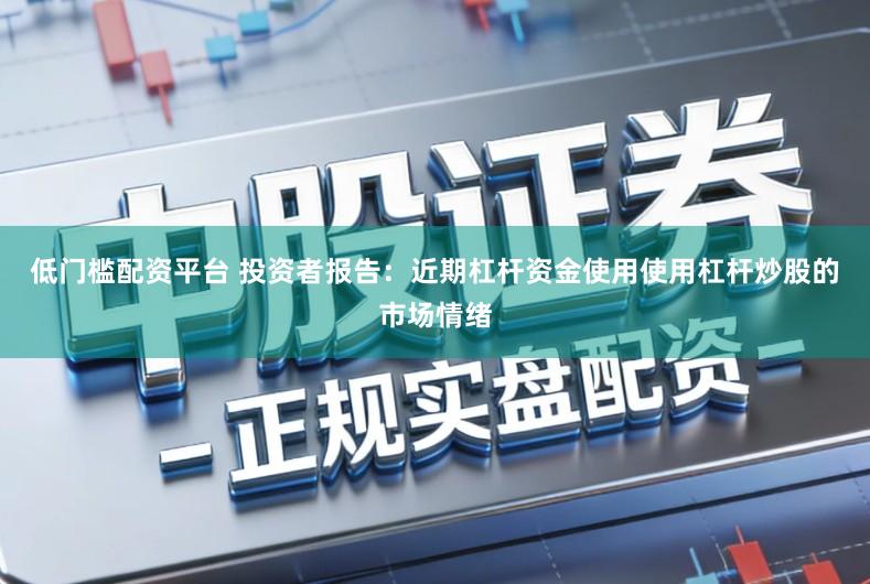 低门槛配资平台 投资者报告：近期杠杆资金使用使用杠杆炒股的市场情绪