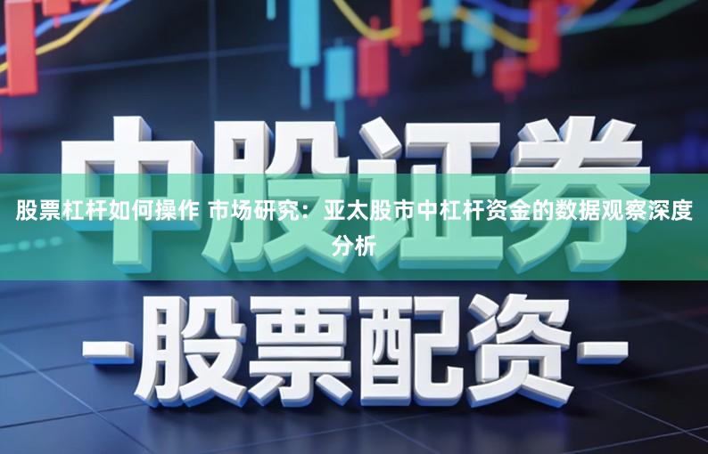 股票杠杆如何操作 市场研究：亚太股市中杠杆资金的数据观察深度分析
