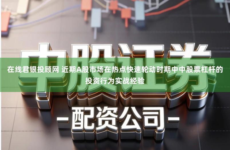 在线君银投顾网 近期A股市场在热点快速轮动时期中中股票杠杆的投资行为实战经验