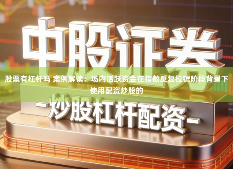 股票有杠杆吗 案例解读：场内活跃资金在指数反复拉锯阶段背景下使用配资炒股的