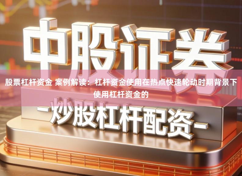 股票杠杆资金 案例解读：杠杆资金使用在热点快速轮动时期背景下使用杠杆资金的