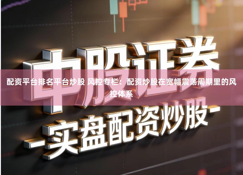 配资平台排名平台炒股 风控专栏：配资炒股在宽幅震荡周期里的风控体系
