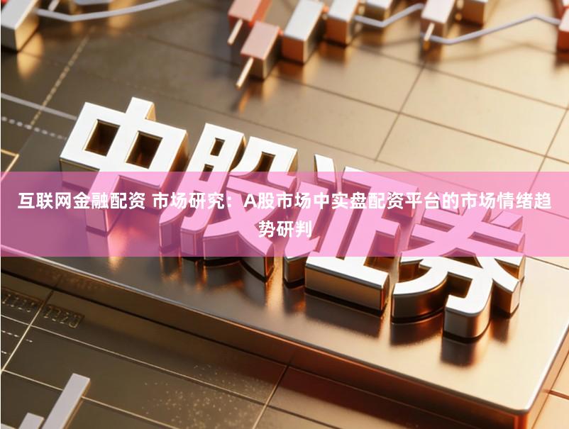 互联网金融配资 市场研究：A股市场中实盘配资平台的市场情绪趋势研判