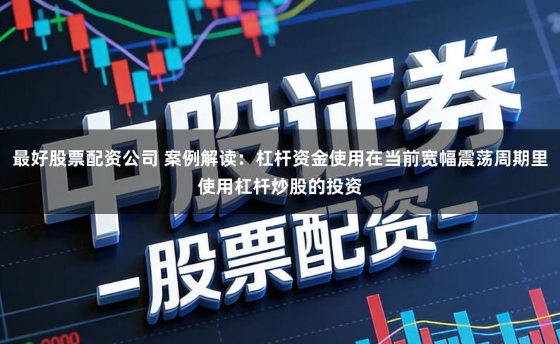 最好股票配资公司 案例解读：杠杆资金使用在当前宽幅震荡周期里使用杠杆炒股的投资