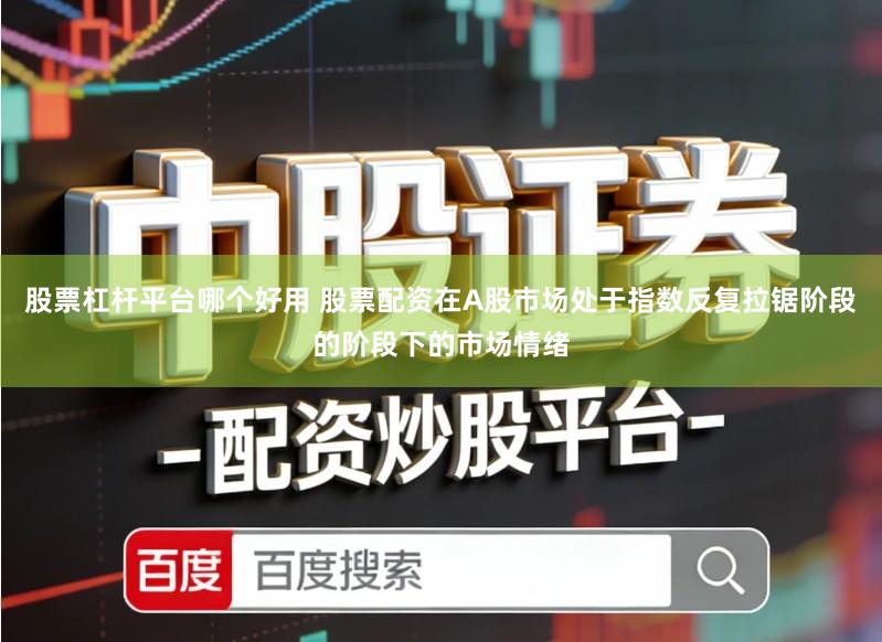 股票杠杆平台哪个好用 股票配资在A股市场处于指数反复拉锯阶段的阶段下的市场情绪