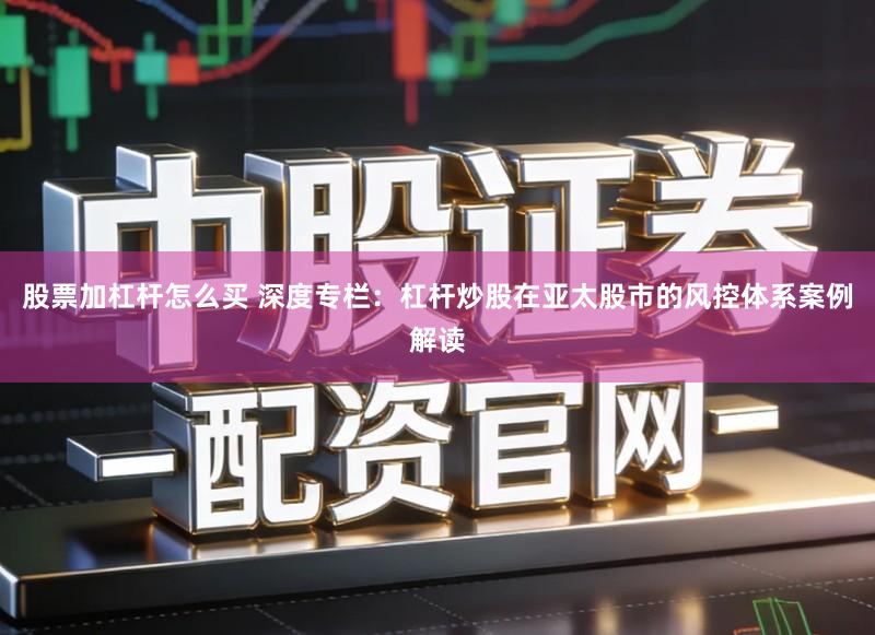 股票加杠杆怎么买 深度专栏：杠杆炒股在亚太股市的风控体系案例解读