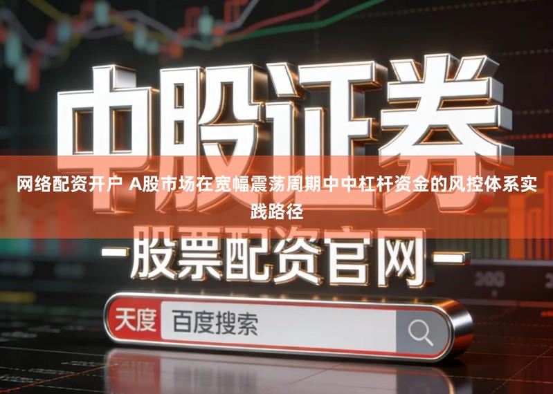 网络配资开户 A股市场在宽幅震荡周期中中杠杆资金的风控体系实践路径