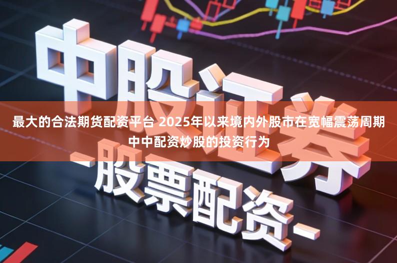最大的合法期货配资平台 2025年以来境内外股市在宽幅震荡周期中中配资炒股的投资行为