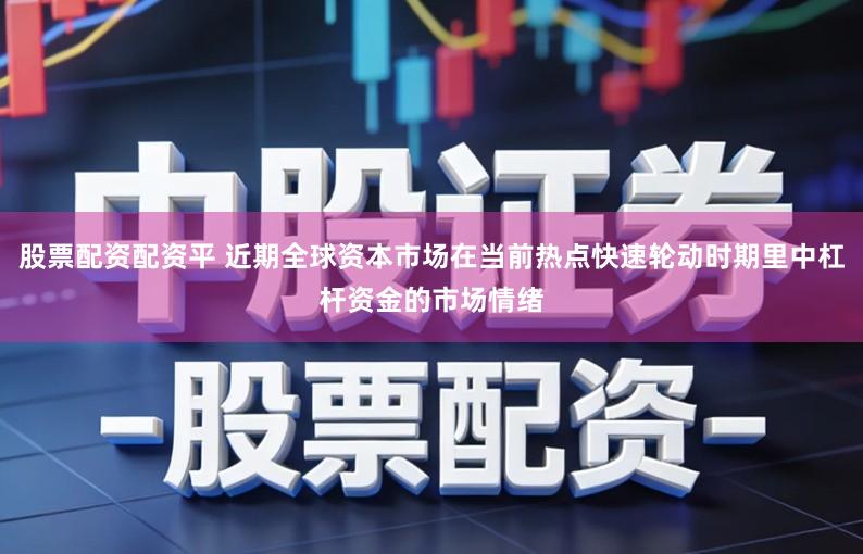 股票配资配资平 近期全球资本市场在当前热点快速轮动时期里中杠杆资金的市场情绪