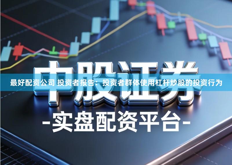 最好配资公司 投资者报告：投资者群体使用杠杆炒股的投资行为