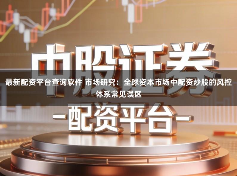 最新配资平台查询软件 市场研究:全球资本市场中配资炒股的风控体系常见误区