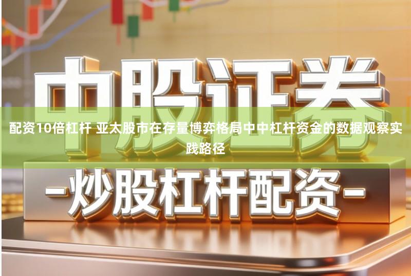 配资10倍杠杆 亚太股市在存量博弈格局中中杠杆资金的数据观察实践路径