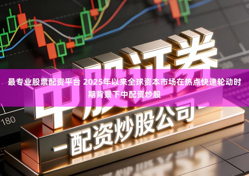 最专业股票配资平台 2025年以来全球资本市场在热点快速轮动时期背景下中配资炒股