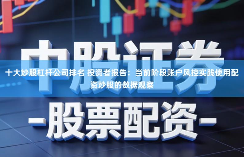 十大炒股杠杆公司排名 投资者报告：当前阶段账户风控实践使用配资炒股的数据观察