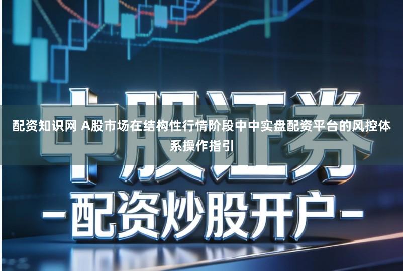 配资知识网 A股市场在结构性行情阶段中中实盘配资平台的风控体系操作指引