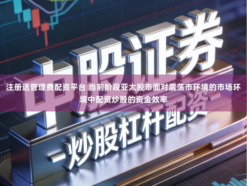 注册送管理费配资平台 当前阶段亚太股市面对震荡市环境的市场环境中配资炒股的资金效率