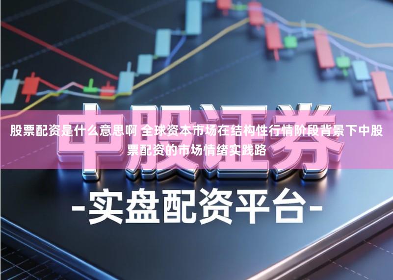 股票配资是什么意思啊 全球资本市场在结构性行情阶段背景下中股票配资的市场情绪实践路