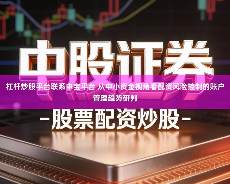 杠杆炒股平台联系申宝平台 从中小资金视角看配资风险控制的账户管理趋势研判