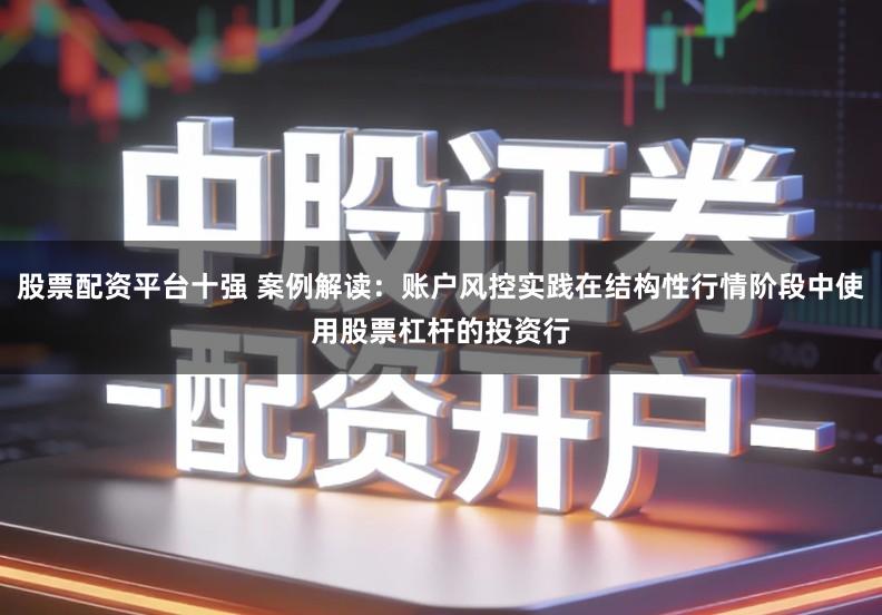 股票配资平台十强 案例解读：账户风控实践在结构性行情阶段中使用股票杠杆的投资行