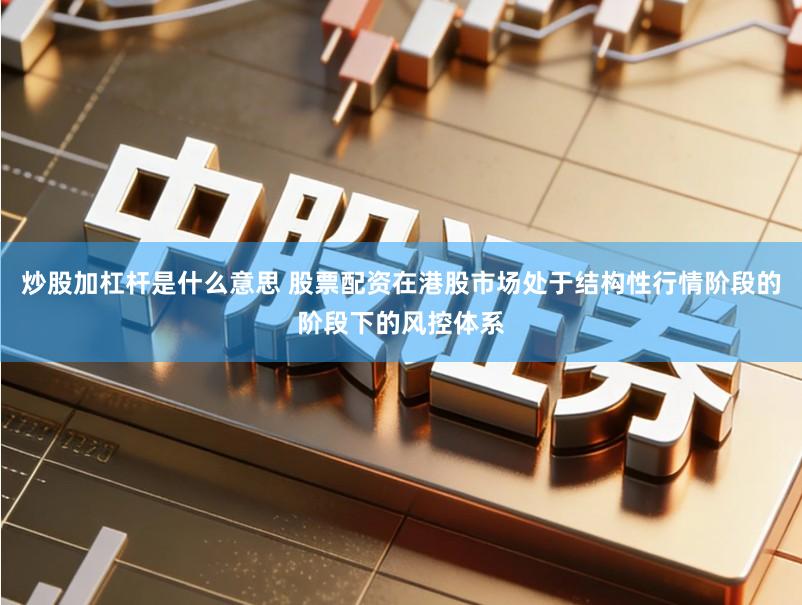 炒股加杠杆是什么意思 股票配资在港股市场处于结构性行情阶段的阶段下的风控体系