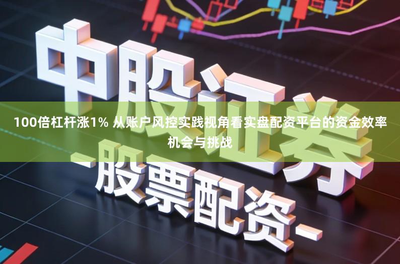 100倍杠杆涨1% 从账户风控实践视角看实盘配资平台的资金效率机会与挑战