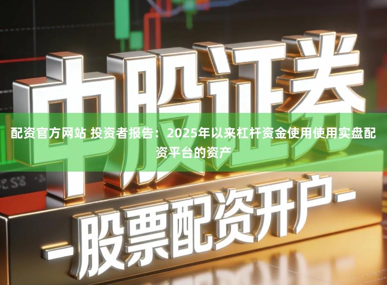 配资官方网站 投资者报告：2025年以来杠杆资金使用使用实盘配资平台的资产
