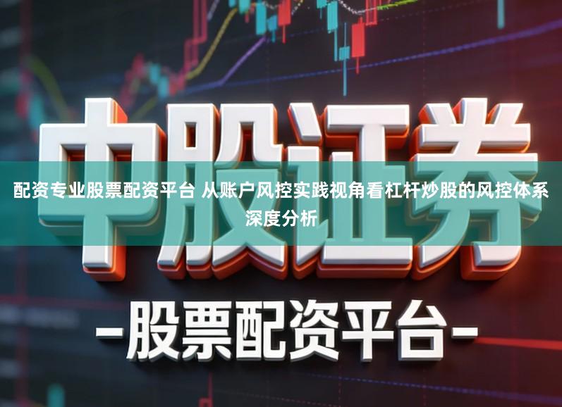 配资专业股票配资平台 从账户风控实践视角看杠杆炒股的风控体系深度分析