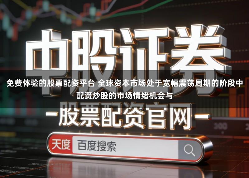 免费体验的股票配资平台 全球资本市场处于宽幅震荡周期的阶段中配资炒股的市场情绪机会与