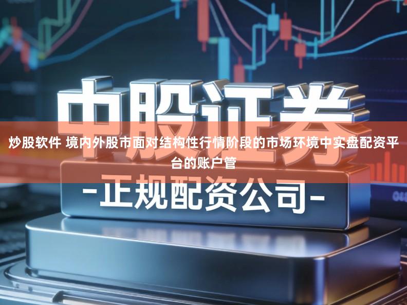 炒股软件 境内外股市面对结构性行情阶段的市场环境中实盘配资平台的账户管
