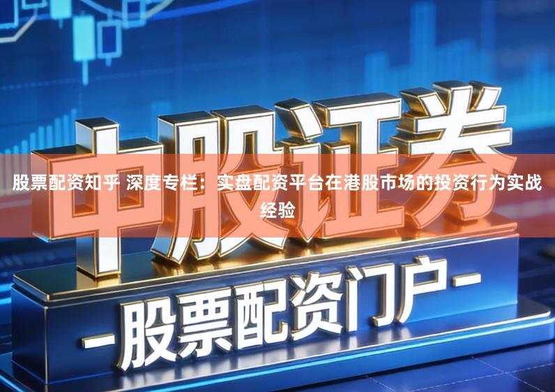 股票配资知乎 深度专栏：实盘配资平台在港股市场的投资行为实战经验