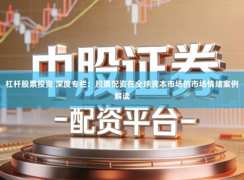 杠杆股票投资 深度专栏：股票配资在全球资本市场的市场情绪案例解读
