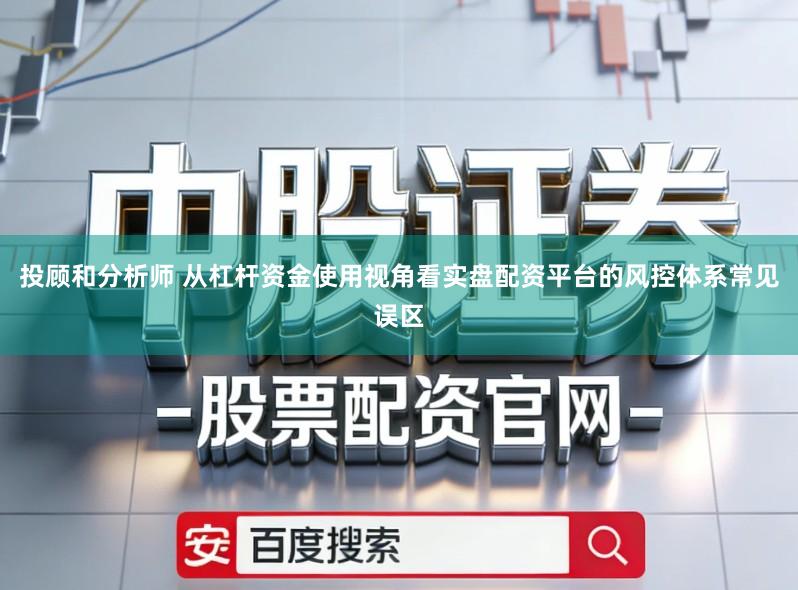投顾和分析师 从杠杆资金使用视角看实盘配资平台的风控体系常见误区