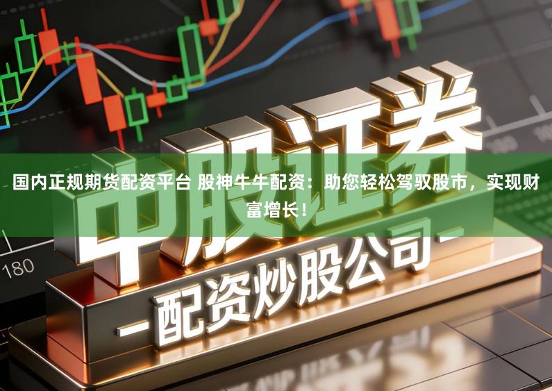 国内正规期货配资平台 股神牛牛配资：助您轻松驾驭股市，实现财富增长！