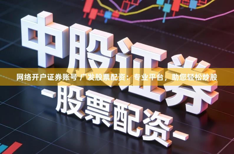 网络开户证券账号 广发股票配资：专业平台，助您轻松炒股