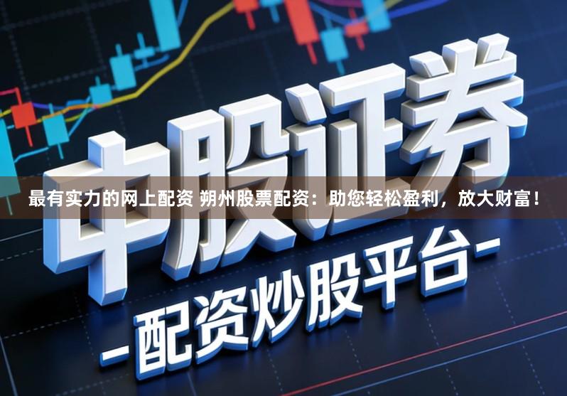 最有实力的网上配资 朔州股票配资:助您轻松盈利,放大财富!