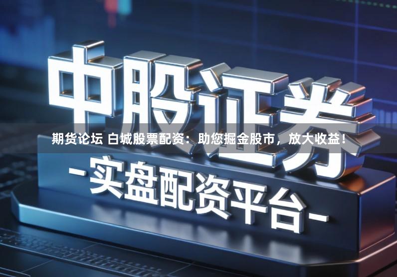 期货论坛 白城股票配资：助您掘金股市，放大收益！