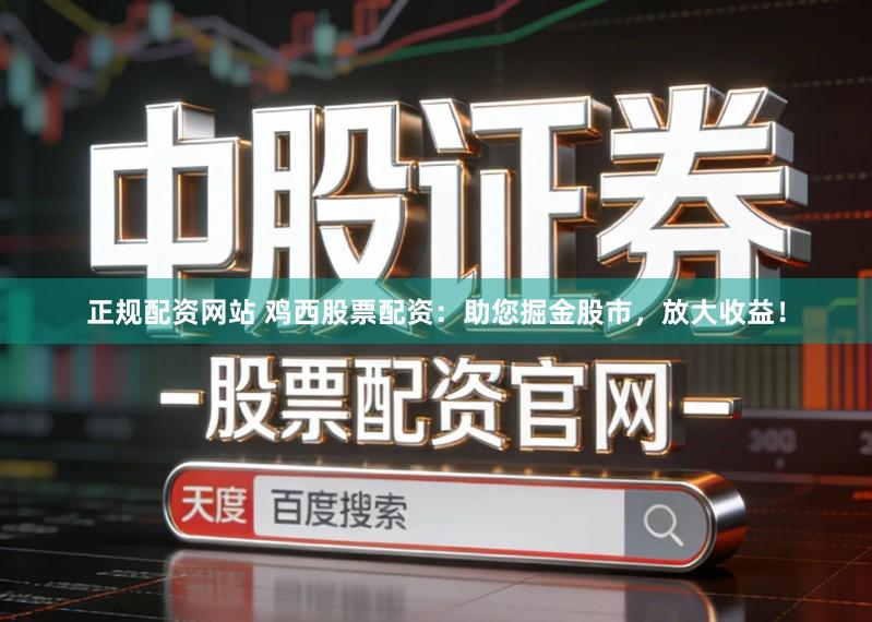 正规配资网站 鸡西股票配资:助您掘金股市,放大收益!