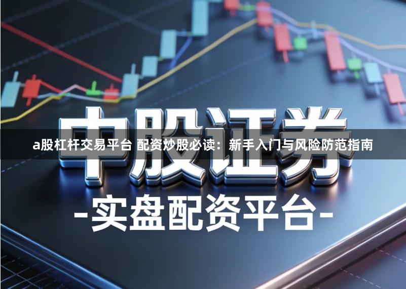 a股杠杆交易平台 配资炒股必读：新手入门与风险防范指南